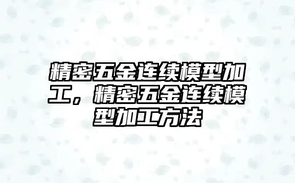 精密五金連續(xù)模型加工，精密五金連續(xù)模型加工方法