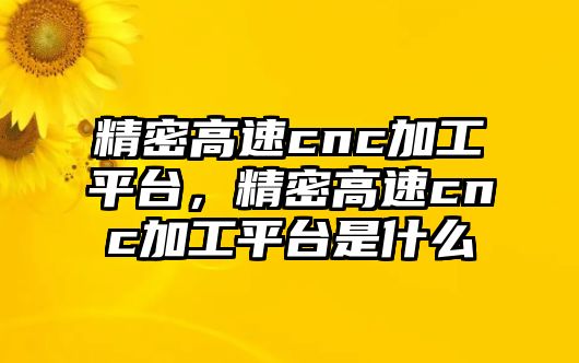 精密高速cnc加工平臺(tái)，精密高速cnc加工平臺(tái)是什么