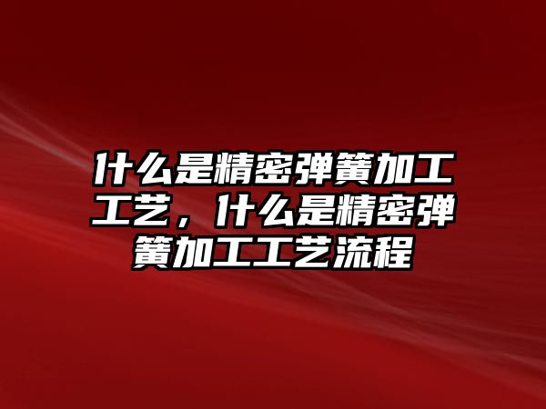 什么是精密彈簧加工工藝，什么是精密彈簧加工工藝流程