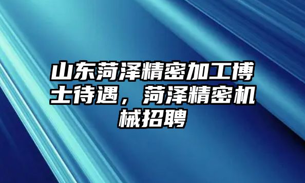 山東菏澤精密加工博士待遇，菏澤精密機(jī)械招聘