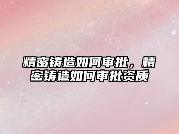 精密鑄造如何審批，精密鑄造如何審批資質(zhì)