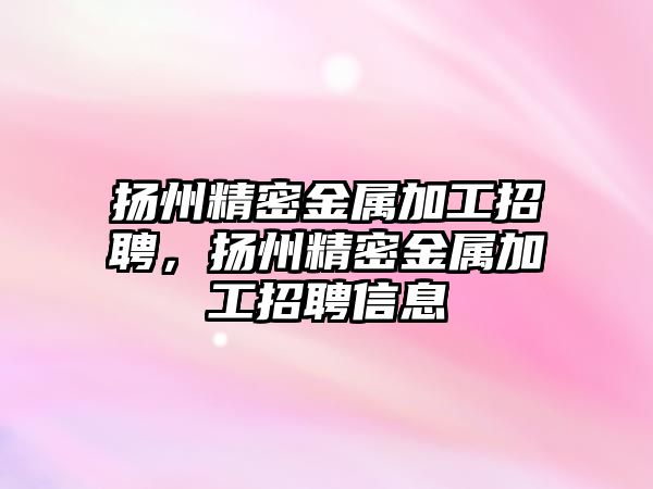 揚(yáng)州精密金屬加工招聘，揚(yáng)州精密金屬加工招聘信息