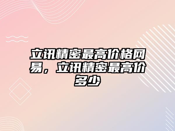 立訊精密最高價(jià)格網(wǎng)易，立訊精密最高價(jià)多少