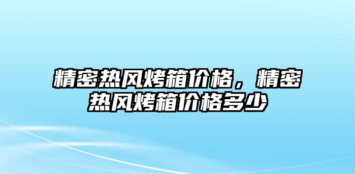 精密熱風(fēng)烤箱價格，精密熱風(fēng)烤箱價格多少