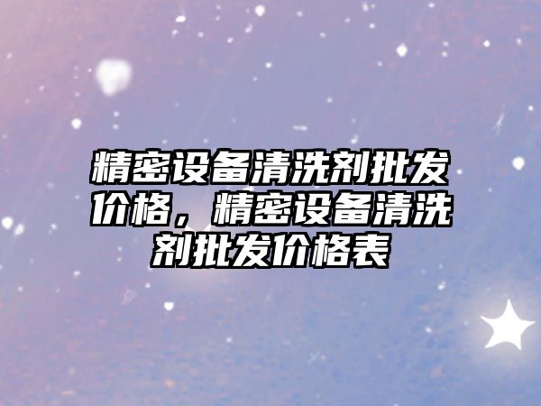 精密設(shè)備清洗劑批發(fā)價格，精密設(shè)備清洗劑批發(fā)價格表