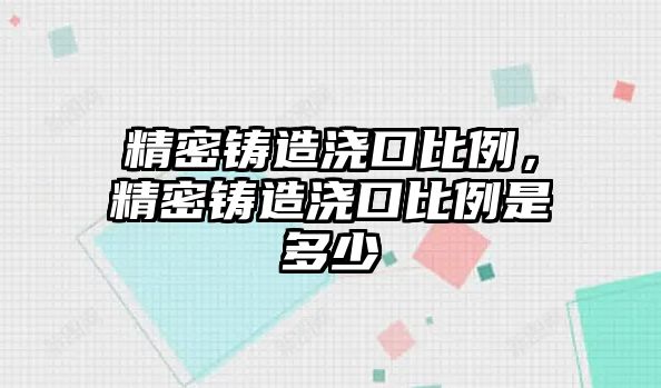 精密鑄造澆口比例，精密鑄造澆口比例是多少