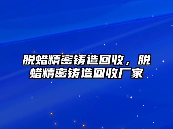 脫蠟精密鑄造回收，脫蠟精密鑄造回收廠家