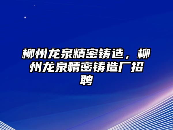 柳州龍泉精密鑄造，柳州龍泉精密鑄造廠招聘