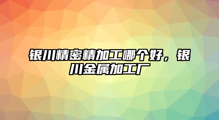 銀川精密精加工哪個(gè)好，銀川金屬加工廠