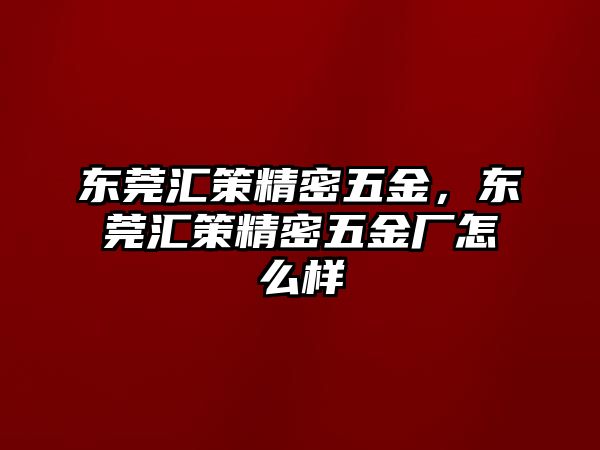 東莞匯策精密五金，東莞匯策精密五金廠怎么樣