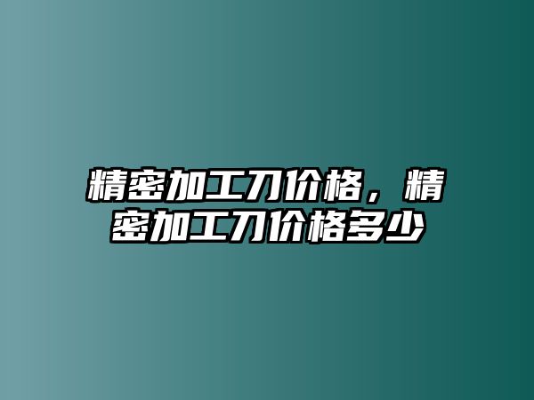 精密加工刀價(jià)格，精密加工刀價(jià)格多少