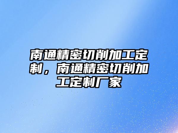 南通精密切削加工定制，南通精密切削加工定制廠家