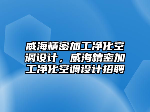 威海精密加工凈化空調(diào)設(shè)計，威海精密加工凈化空調(diào)設(shè)計招聘