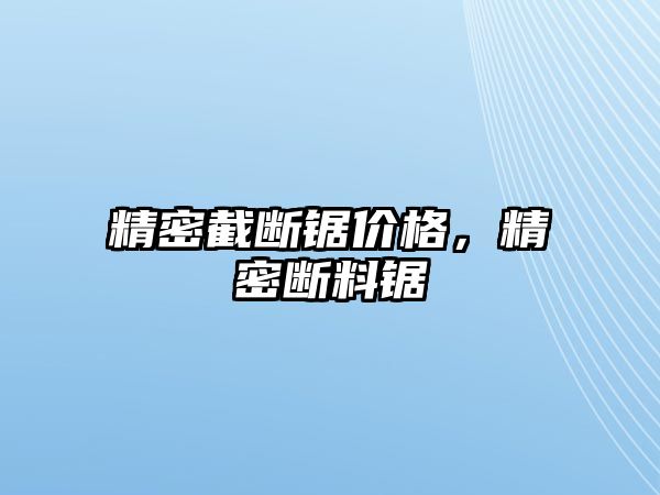 精密截?cái)噤弮r(jià)格，精密斷料鋸