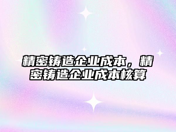 精密鑄造企業(yè)成本，精密鑄造企業(yè)成本核算