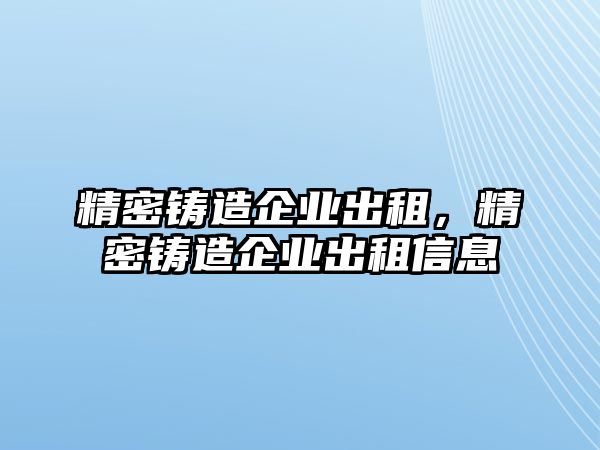 精密鑄造企業(yè)出租，精密鑄造企業(yè)出租信息