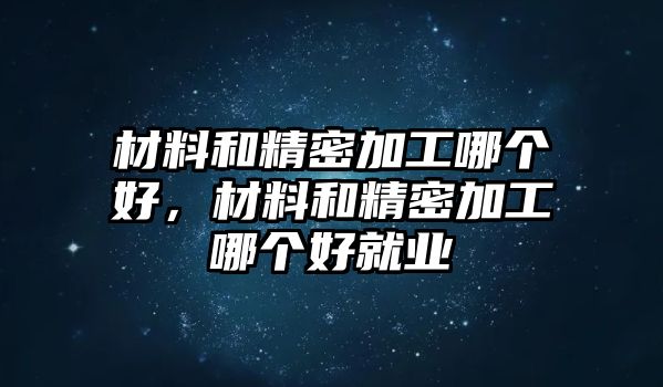 材料和精密加工哪個(gè)好，材料和精密加工哪個(gè)好就業(yè)