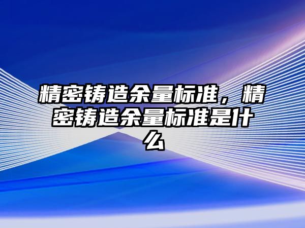 精密鑄造余量標(biāo)準(zhǔn)，精密鑄造余量標(biāo)準(zhǔn)是什么