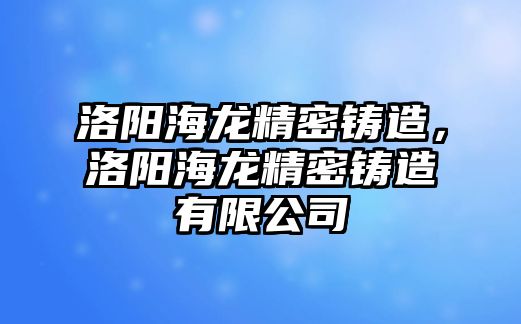 洛陽海龍精密鑄造，洛陽海龍精密鑄造有限公司