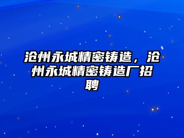 滄州永城精密鑄造，滄州永城精密鑄造廠招聘