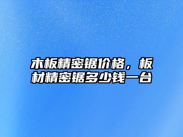 木板精密鋸價格，板材精密鋸多少錢一臺