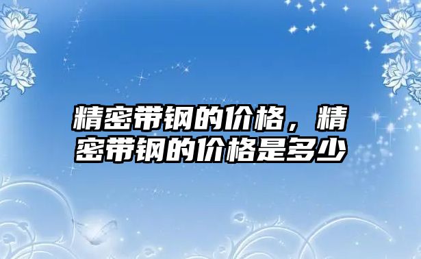 精密帶鋼的價(jià)格，精密帶鋼的價(jià)格是多少