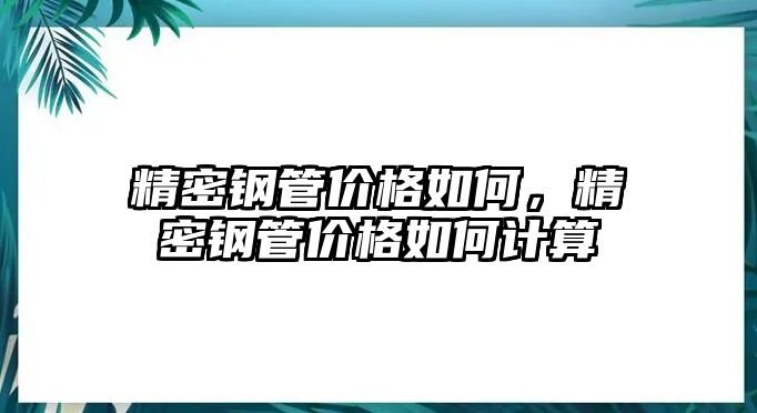 精密鋼管價格如何，精密鋼管價格如何計算