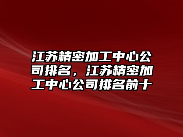 江蘇精密加工中心公司排名，江蘇精密加工中心公司排名前十