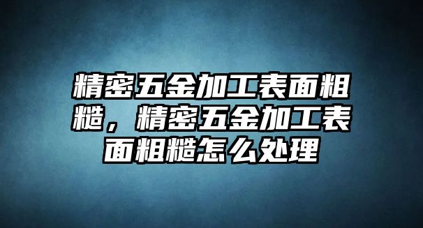 精密五金加工表面粗糙，精密五金加工表面粗糙怎么處理