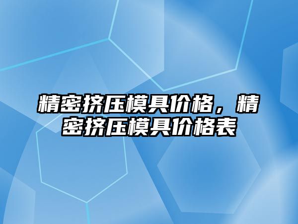 精密擠壓模具價(jià)格，精密擠壓模具價(jià)格表