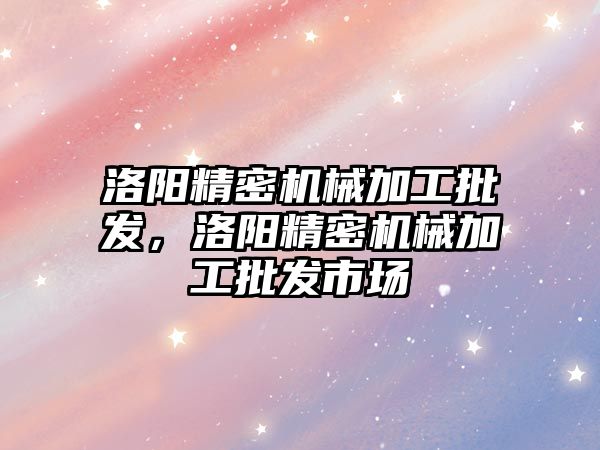 洛陽精密機械加工批發(fā)，洛陽精密機械加工批發(fā)市場