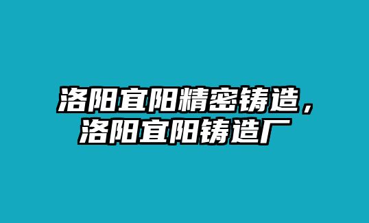 洛陽(yáng)宜陽(yáng)精密鑄造，洛陽(yáng)宜陽(yáng)鑄造廠