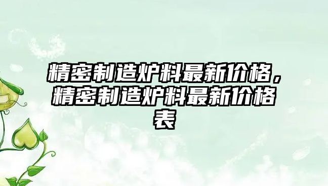 精密制造爐料最新價格，精密制造爐料最新價格表