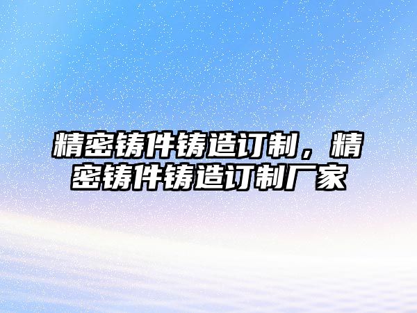 精密鑄件鑄造訂制，精密鑄件鑄造訂制廠家