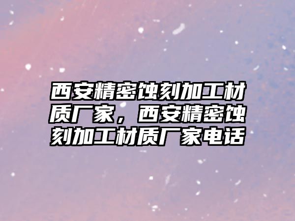 西安精密蝕刻加工材質廠家，西安精密蝕刻加工材質廠家電話