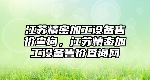 江蘇精密加工設(shè)備售價查詢，江蘇精密加工設(shè)備售價查詢網(wǎng)