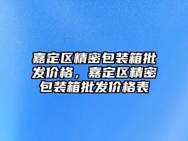 嘉定區(qū)精密包裝箱批發(fā)價格，嘉定區(qū)精密包裝箱批發(fā)價格表