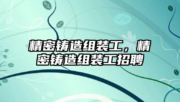 精密鑄造組裝工，精密鑄造組裝工招聘