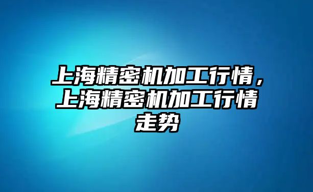 上海精密機加工行情，上海精密機加工行情走勢