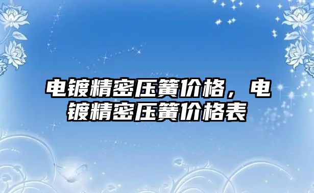 電鍍精密壓簧價(jià)格，電鍍精密壓簧價(jià)格表