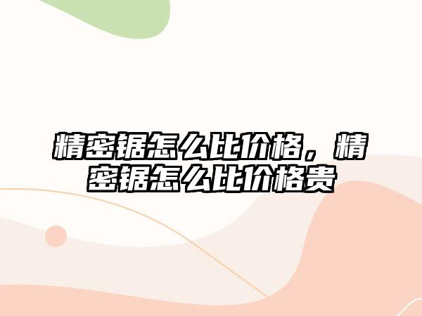 精密鋸怎么比價(jià)格，精密鋸怎么比價(jià)格貴