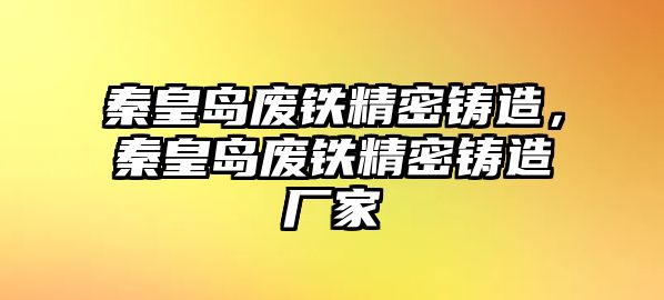 秦皇島廢鐵精密鑄造，秦皇島廢鐵精密鑄造廠家