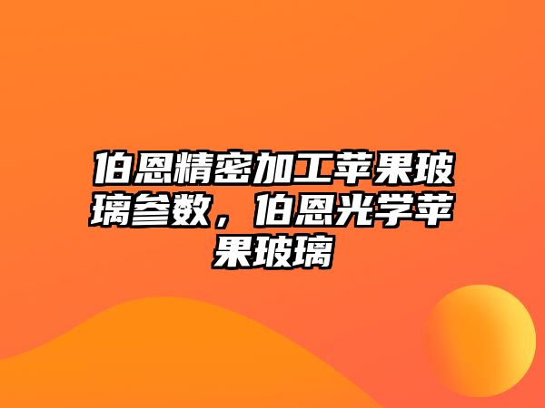 伯恩精密加工蘋果玻璃參數，伯恩光學蘋果玻璃