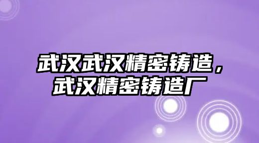 武漢武漢精密鑄造，武漢精密鑄造廠