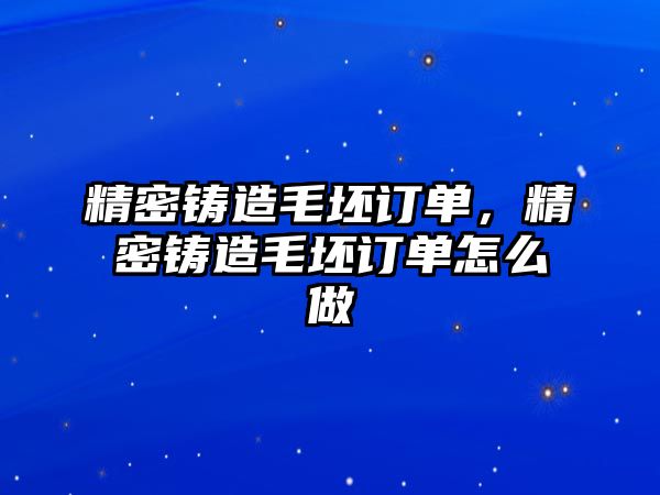 精密鑄造毛坯訂單，精密鑄造毛坯訂單怎么做