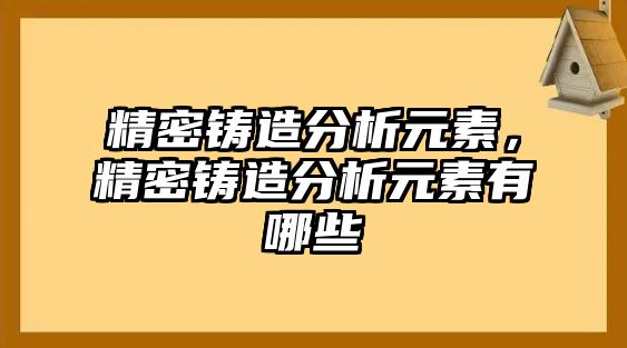 精密鑄造分析元素，精密鑄造分析元素有哪些