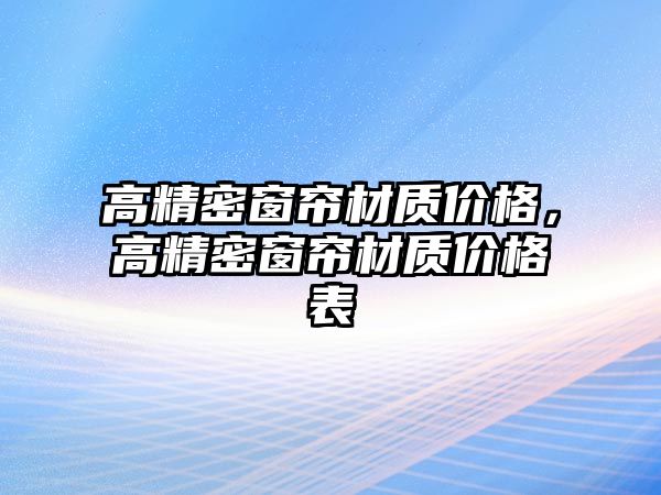 高精密窗簾材質(zhì)價格，高精密窗簾材質(zhì)價格表