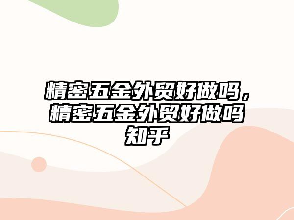 精密五金外貿(mào)好做嗎，精密五金外貿(mào)好做嗎知乎