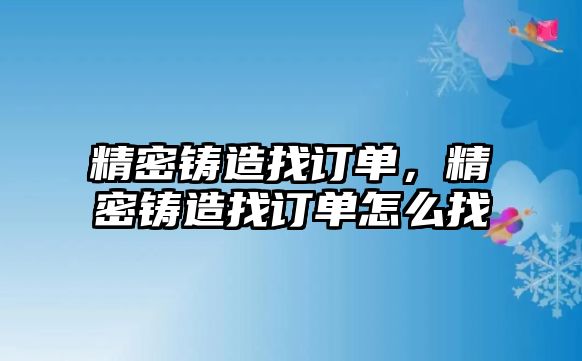 精密鑄造找訂單，精密鑄造找訂單怎么找