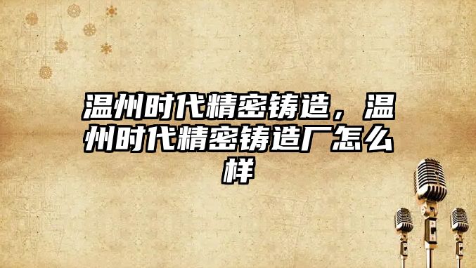 溫州時代精密鑄造，溫州時代精密鑄造廠怎么樣